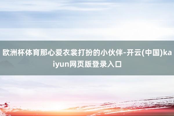 欧洲杯体育那心爱衣裳打扮的小伙伴-开云(中国)kaiyun网页版登录入口