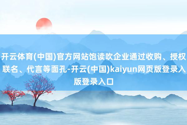开云体育(中国)官方网站饱读吹企业通过收购、授权、联名、代言等面孔-开云(中国)kaiyun网页版登录入口