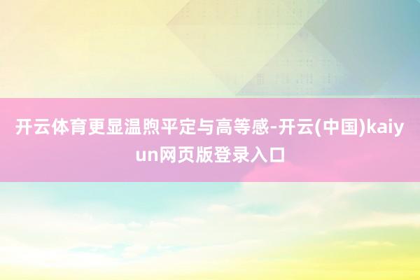 开云体育更显温煦平定与高等感-开云(中国)kaiyun网页版登录入口