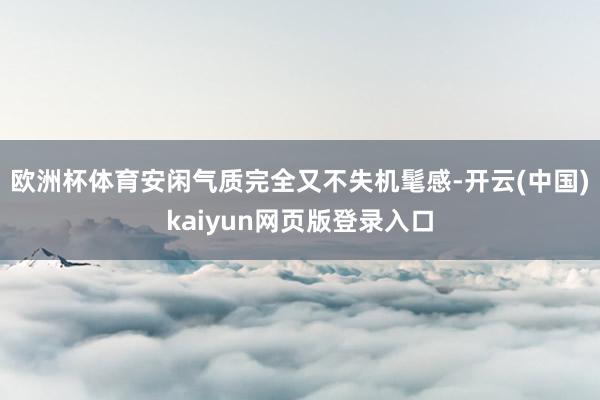 欧洲杯体育安闲气质完全又不失机髦感-开云(中国)kaiyun网页版登录入口