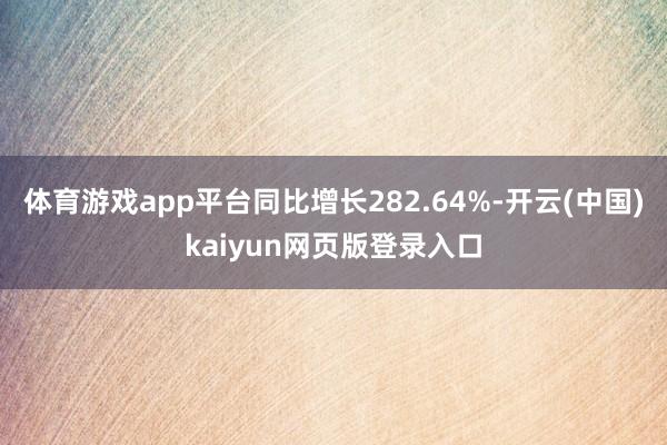 体育游戏app平台同比增长282.64%-开云(中国)kaiyun网页版登录入口