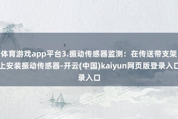 体育游戏app平台3.振动传感器监测：在传送带支架上安装振动传感器-开云(中国)kaiyun网页版登录入口