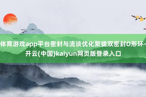 体育游戏app平台密封与流谈优化聚拢双密封O形环-开云(中国)kaiyun网页版登录入口