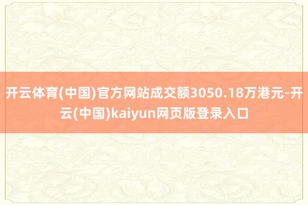 开云体育(中国)官方网站成交额3050.18万港元-开云(中国)kaiyun网页版登录入口