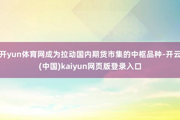 开yun体育网成为拉动国内期货市集的中枢品种-开云(中国)kaiyun网页版登录入口