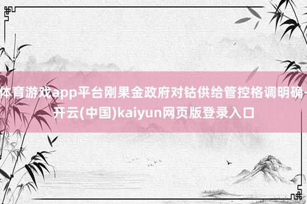 体育游戏app平台刚果金政府对钴供给管控格调明确-开云(中国)kaiyun网页版登录入口