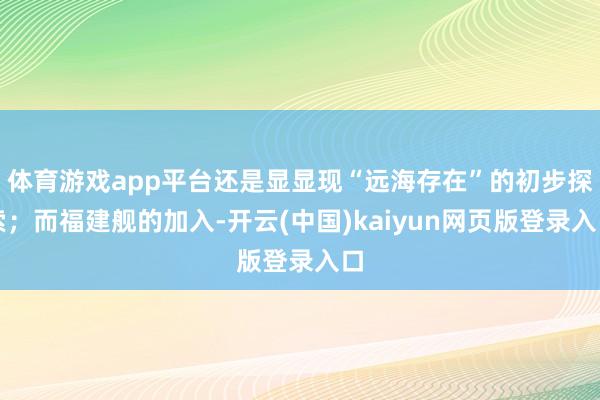 体育游戏app平台还是显显现“远海存在”的初步探索；而福建舰的加入-开云(中国)kaiyun网页版登录入口