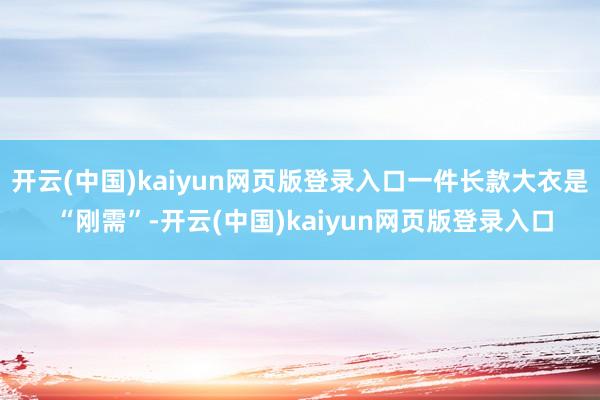 开云(中国)kaiyun网页版登录入口一件长款大衣是 “刚需”-开云(中国)kaiyun网页版登录入口