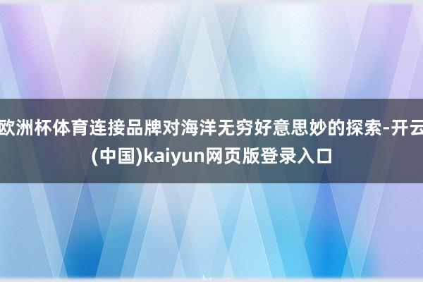 欧洲杯体育连接品牌对海洋无穷好意思妙的探索-开云(中国)kaiyun网页版登录入口