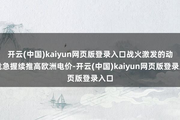 开云(中国)kaiyun网页版登录入口战火激发的动力危急握续推高欧洲电价-开云(中国)kaiyun网页版登录入口