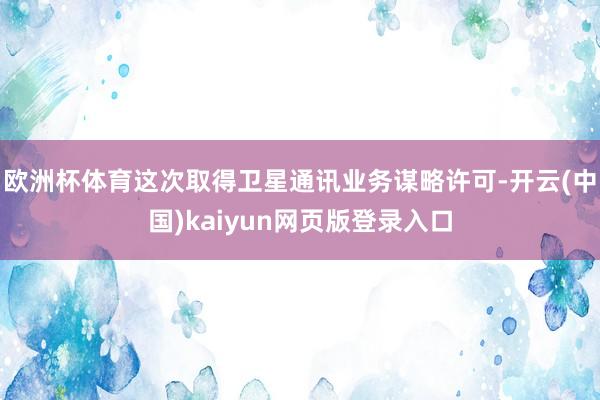 欧洲杯体育这次取得卫星通讯业务谋略许可-开云(中国)kaiyun网页版登录入口