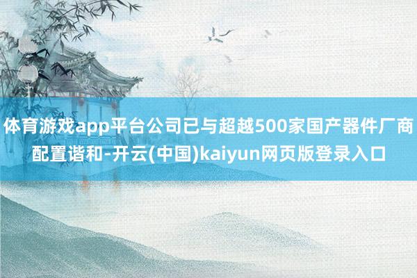 体育游戏app平台公司已与超越500家国产器件厂商配置谐和-开云(中国)kaiyun网页版登录入口