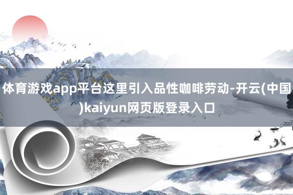 体育游戏app平台这里引入品性咖啡劳动-开云(中国)kaiyun网页版登录入口