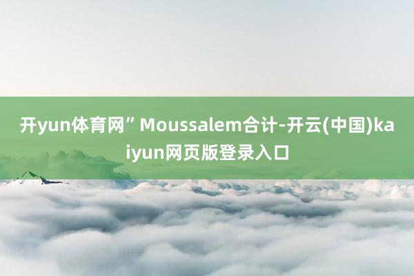 开yun体育网”Moussalem合计-开云(中国)kaiyun网页版登录入口