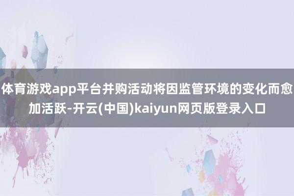 体育游戏app平台并购活动将因监管环境的变化而愈加活跃-开云(中国)kaiyun网页版登录入口