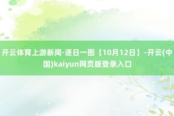 开云体育上游新闻·逐日一图【10月12日】-开云(中国)kaiyun网页版登录入口