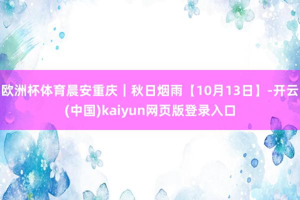 欧洲杯体育晨安重庆｜秋日烟雨【10月13日】-开云(中国)kaiyun网页版登录入口