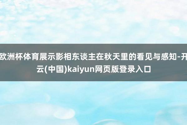 欧洲杯体育展示影相东谈主在秋天里的看见与感知-开云(中国)kaiyun网页版登录入口