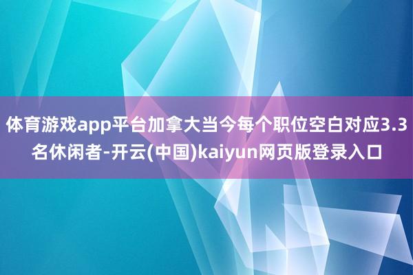 体育游戏app平台加拿大当今每个职位空白对应3.3名休闲者-开云(中国)kaiyun网页版登录入口