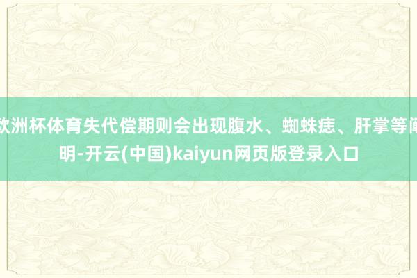 欧洲杯体育失代偿期则会出现腹水、蜘蛛痣、肝掌等阐明-开云(中国)kaiyun网页版登录入口