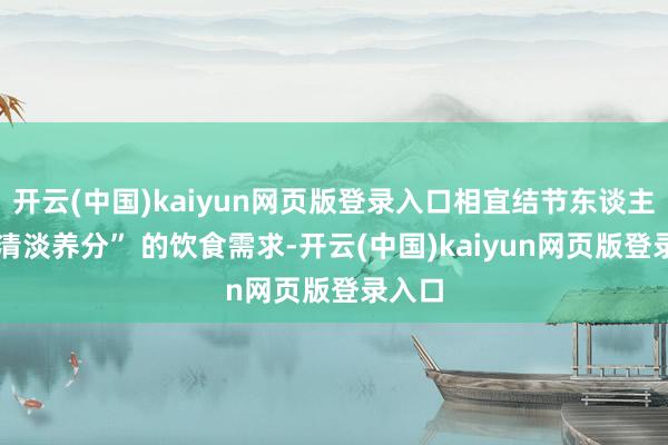 开云(中国)kaiyun网页版登录入口相宜结节东谈主群 “清淡养分” 的饮食需求-开云(中国)kaiyun网页版登录入口