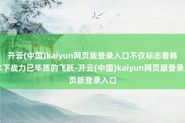 开云(中国)kaiyun网页版登录入口不仅标志着韩国水下战力已毕质的飞跃-开云(中国)kaiyun网页版登录入口