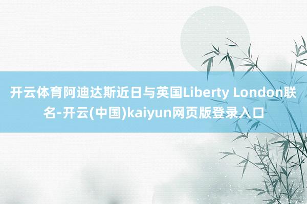 开云体育阿迪达斯近日与英国Liberty London联名-开云(中国)kaiyun网页版登录入口