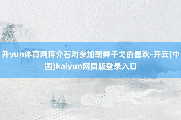 开yun体育网蒋介石对参加朝鲜干戈的喜欢-开云(中国)kaiyun网页版登录入口